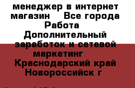  менеджер в интернет магазин  - Все города Работа » Дополнительный заработок и сетевой маркетинг   . Краснодарский край,Новороссийск г.